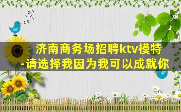 济南商务场招聘ktv模特-请选择我因为我可以成就你